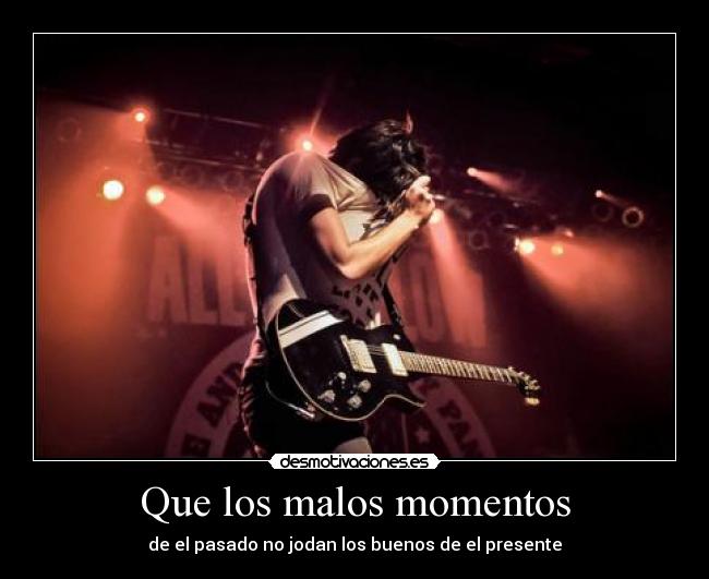 Que los malos momentos - de el pasado no jodan los buenos de el presente