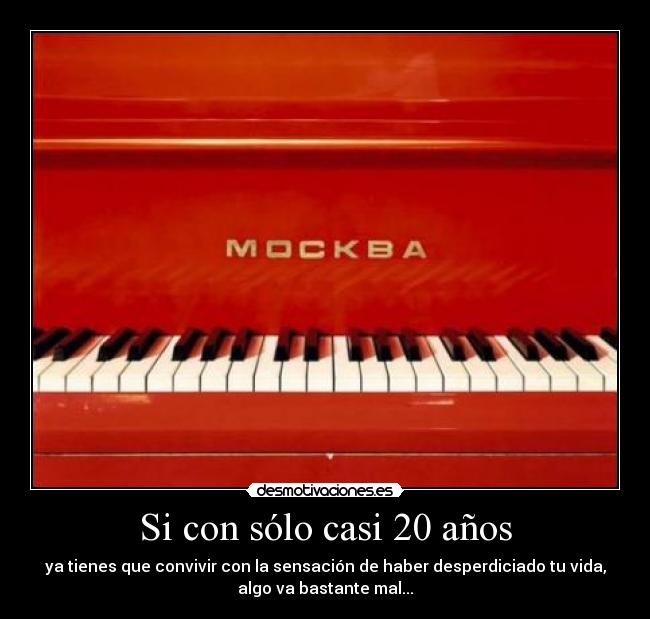 Si con sólo casi 20 años - ya tienes que convivir con la sensación de haber desperdiciado tu vida,
algo va bastante mal...