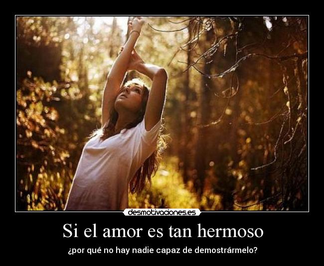 Si el amor es tan hermoso - ¿por qué no hay nadie capaz de demostrármelo?