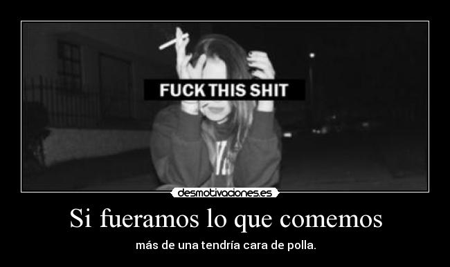 Si fueramos lo que comemos - más de una tendría cara de polla.