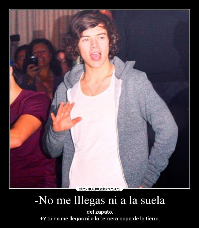 -No me lllegas ni a la suela - del zapato.
+Y tú no me llegas ni a la tercera capa de la tierra.