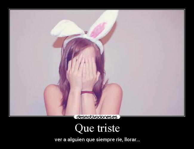 Que triste - ver a alguien que siempre ríe, llorar...
