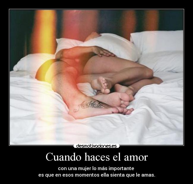 Cuando haces el amor - con una mujer lo más importante 
es que en esos momentos ella sienta que le amas.