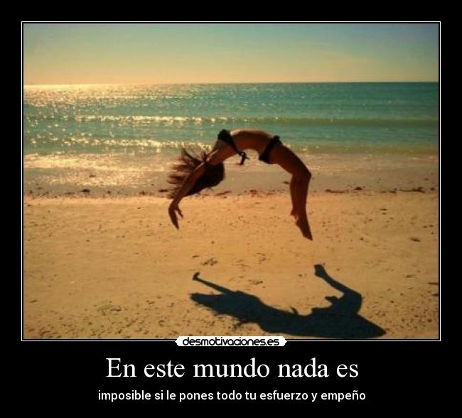 En este mundo nada es - imposible si le pones todo tu esfuerzo y empeño