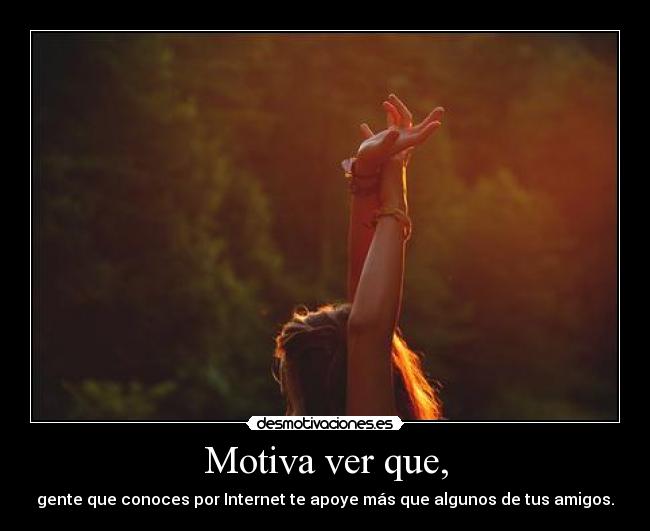 Motiva ver que, - gente que conoces por Internet te apoye más que algunos de tus amigos.