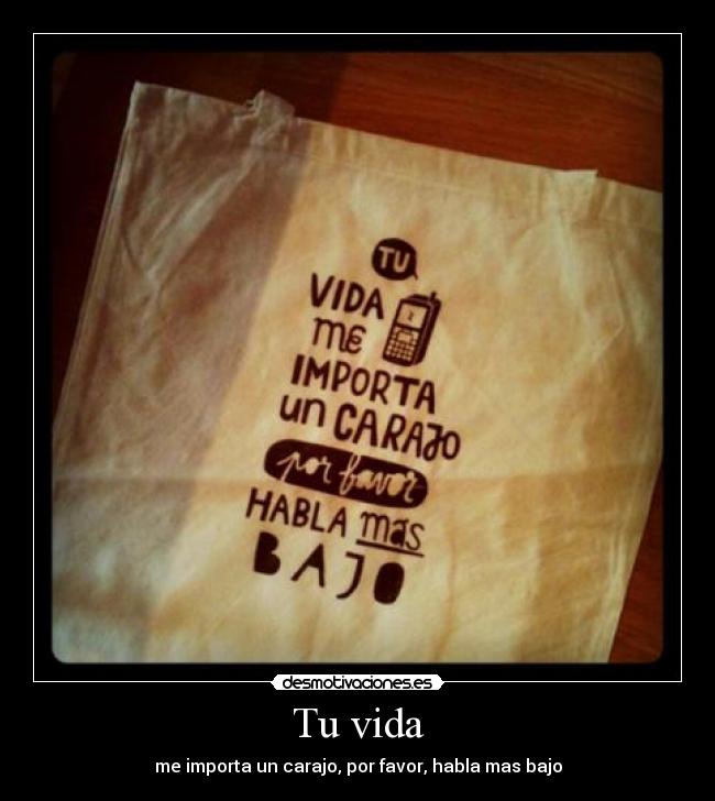 Tu vida - me importa un carajo, por favor, habla mas bajo