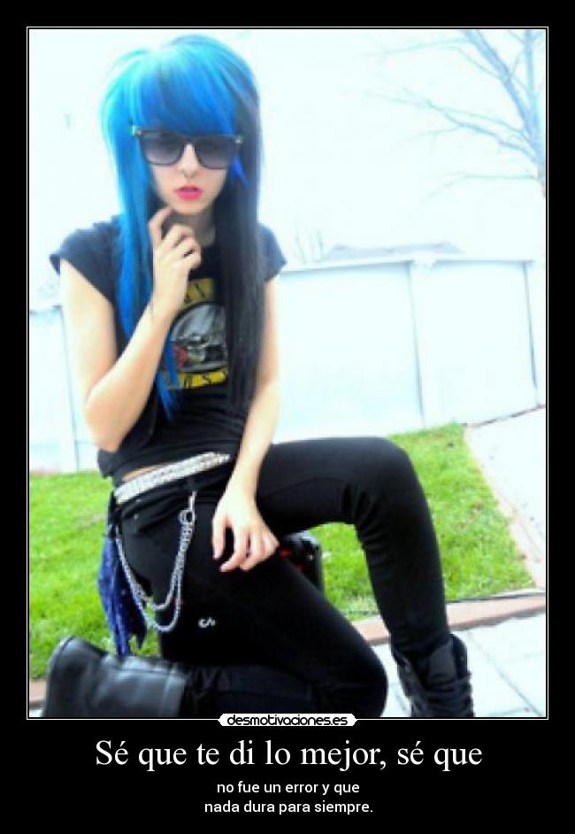 Sé que te di lo mejor, sé que - no fue un error y que
nada dura para siempre.