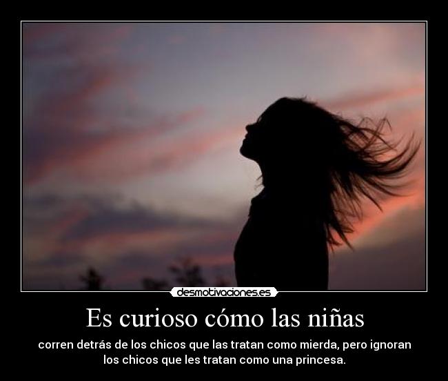 Es curioso cómo las niñas - corren detrás de los chicos que las tratan como mierda, pero ignoran
los chicos que les tratan como una princesa.