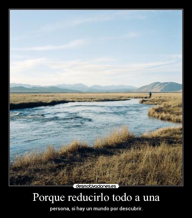 Porque reducirlo todo a una - persona, si hay un mundo por descubrir.