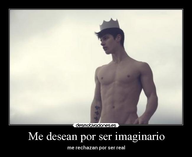 Me desean por ser imaginario - me rechazan por ser real