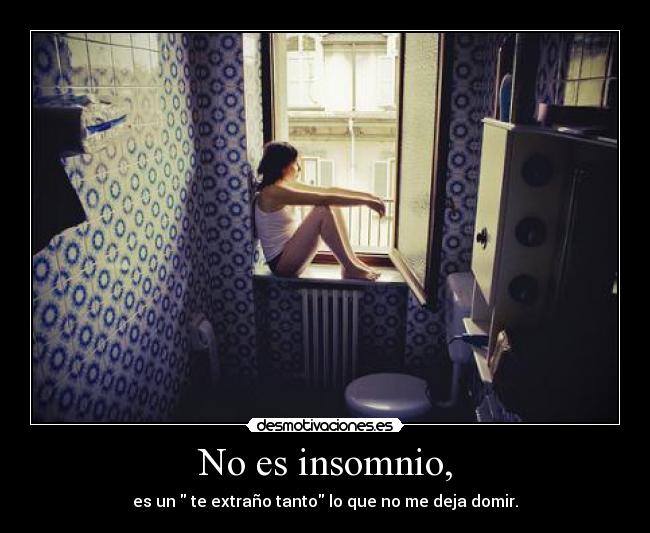 No es insomnio, - es un  te extraño tanto lo que no me deja domir.