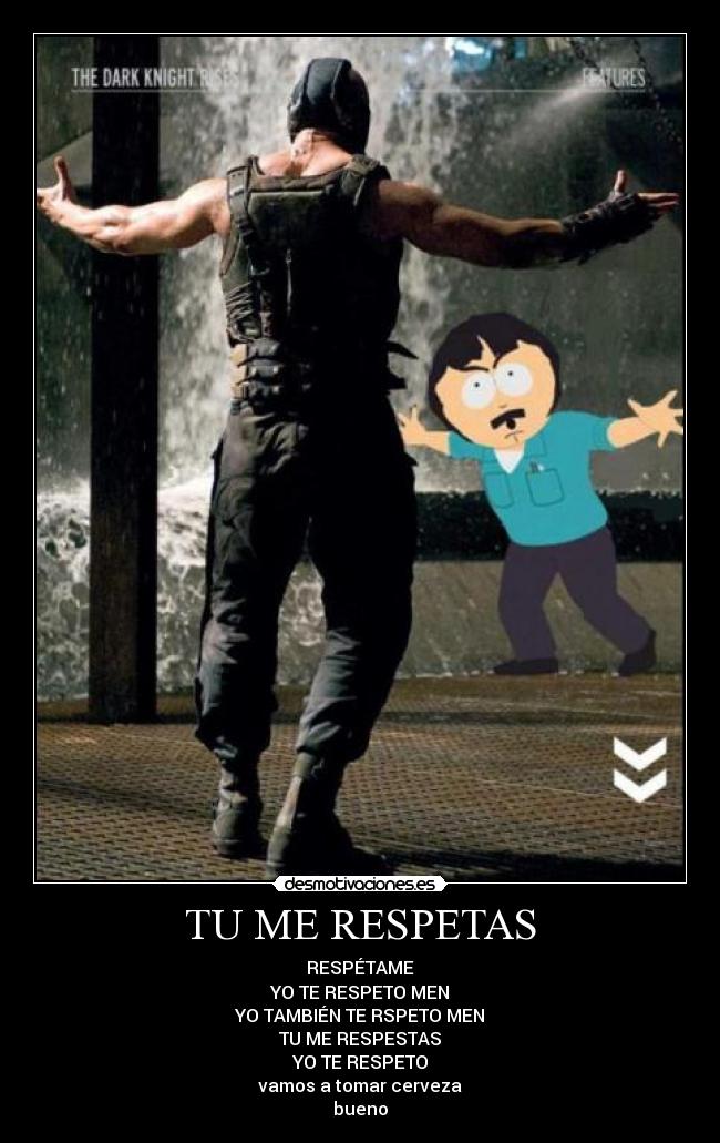 TU ME RESPETAS - RESPÉTAME
YO TE RESPETO MEN
YO TAMBIÉN TE RSPETO MEN
TU ME RESPESTAS
YO TE RESPETO
vamos a tomar cerveza
bueno