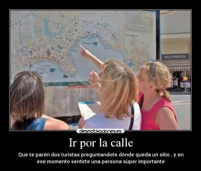 Ir por la calle - Que te paren dos turistas preguntandote dónde queda un sitio , y en
ese momento sentirte una persona sùper importante