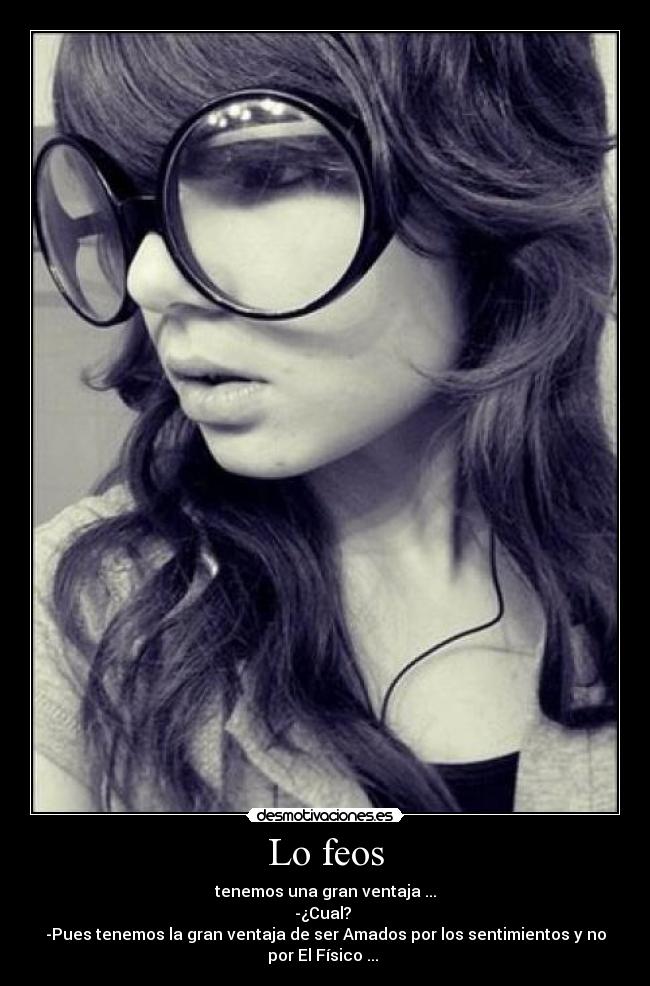 Lo feos - tenemos una gran ventaja ...
-¿Cual?
-Pues tenemos la gran ventaja de ser Amados por los sentimientos y no
por El Físico ... ♥