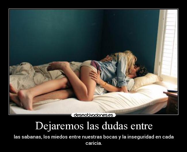 Dejaremos las dudas entre - las sabanas, los miedos entre nuestras bocas y la inseguridad en cada caricia.