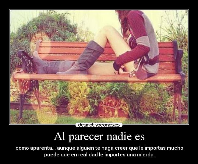 Al parecer nadie es - como aparenta... aunque alguien te haga creer que le importas mucho
puede que en realidad le importes una mierda.