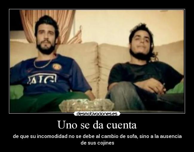 Uno se da cuenta - de que su incomodidad no se debe al cambio de sofa, sino a la ausencia de sus cojines