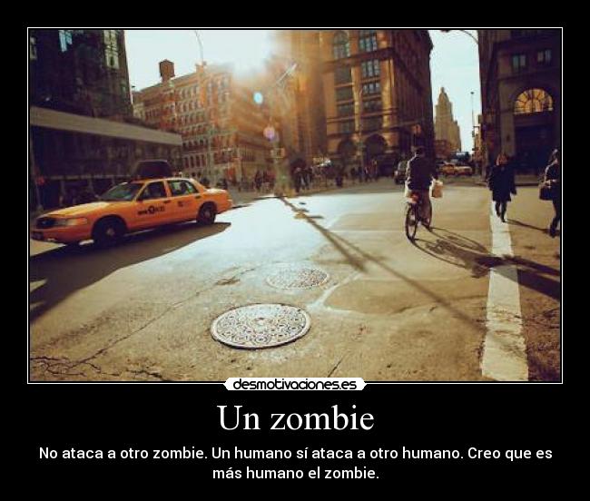 Un zombie - No ataca a otro zombie. Un humano sí ataca a otro humano. Creo que es
más humano el zombie.