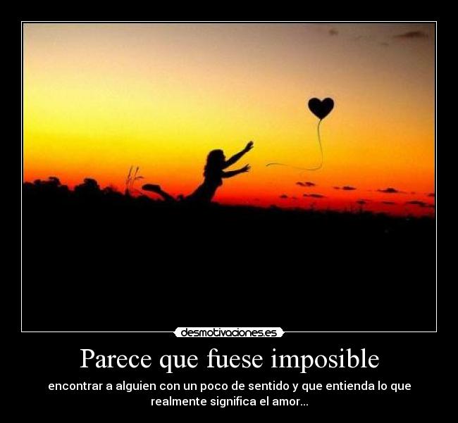 Parece que fuese imposible - encontrar a alguien con un poco de sentido y que entienda lo que
realmente significa el amor...