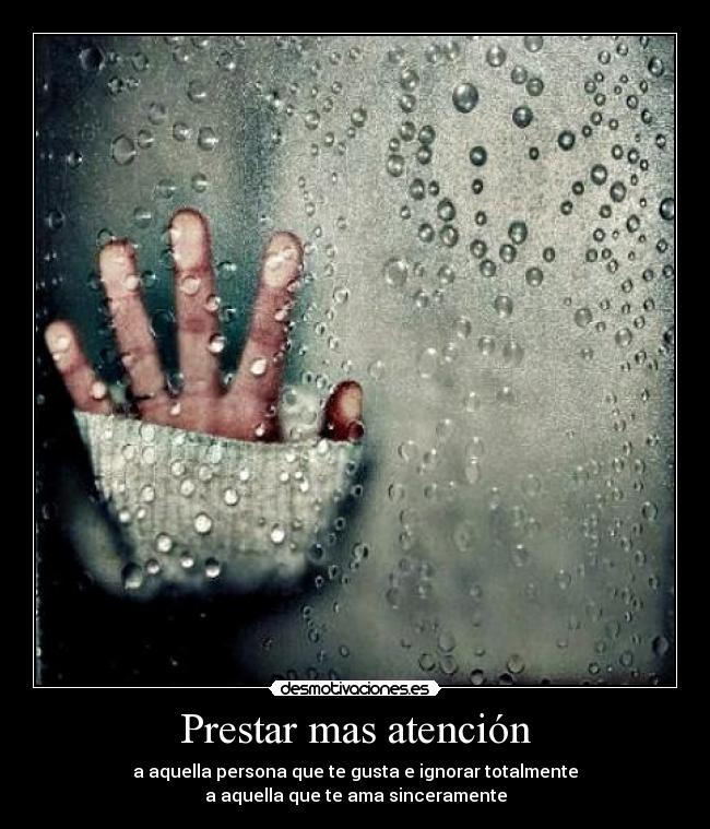 Prestar mas atención - a aquella persona que te gusta e ignorar totalmente
a aquella que te ama sinceramente