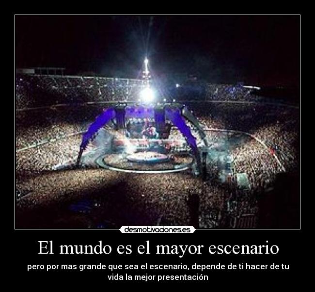 El mundo es el mayor escenario - pero por mas grande que sea el escenario, depende de ti hacer de tu
vida la mejor presentación