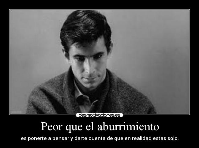Peor que el aburrimiento - es ponerte a pensar y darte cuenta de que en realidad estas solo.