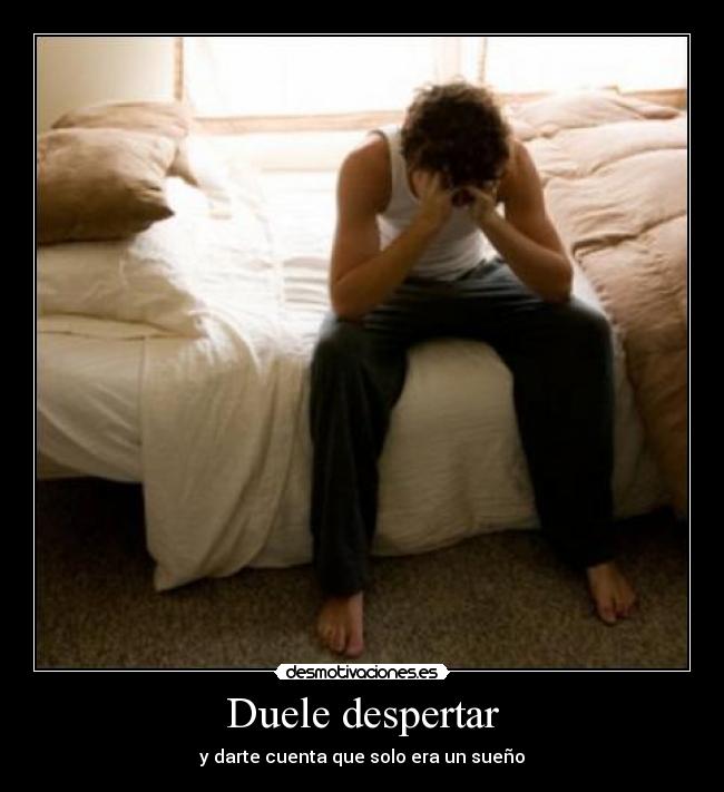 Duele despertar - y darte cuenta que solo era un sueño