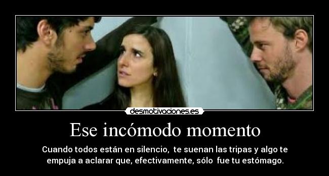 Ese incómodo momento - Cuando todos están en silencio, te suenan las tripas y algo te
empuja a aclarar que, efectivamente, sólo fue tu estómago.