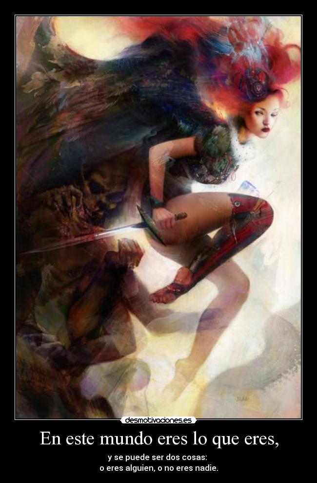 En este mundo eres lo que eres, - y se puede ser dos cosas:
o eres alguien, o no eres nadie.