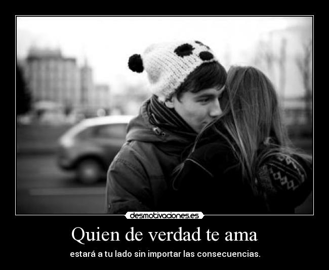 Quien de verdad te ama - estará a tu lado sin importar las consecuencias.