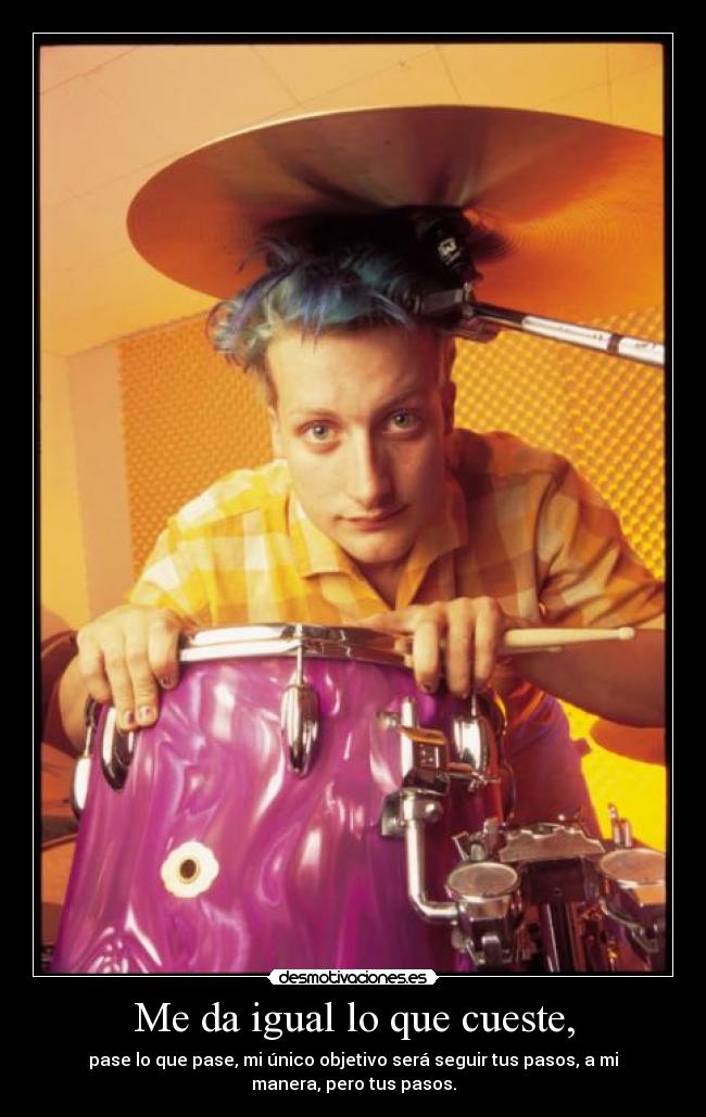 Me da igual lo que cueste, - pase lo que pase, mi único objetivo será seguir tus pasos, a mi
manera, pero tus pasos.