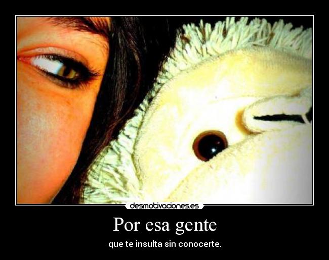 Por esa gente - que te insulta sin conocerte.