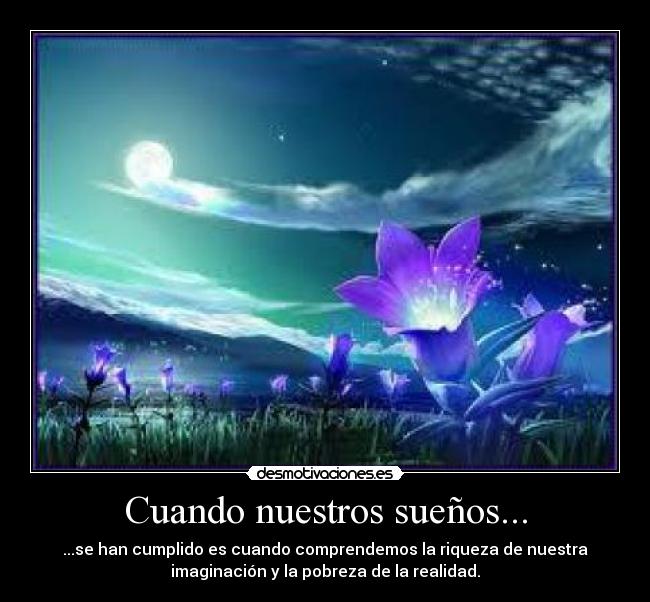 Cuando nuestros sueños... - ...se han cumplido es cuando comprendemos la riqueza de nuestra
imaginación y la pobreza de la realidad.
