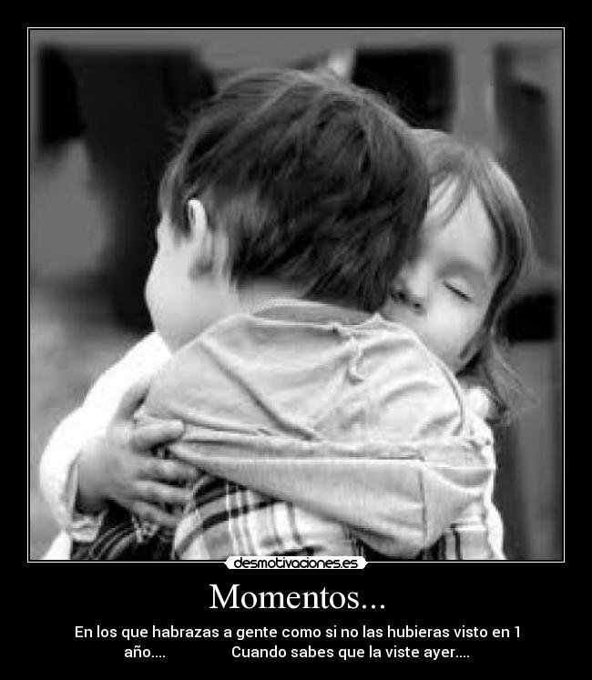 Momentos... - En los que habrazas a gente como si no las hubieras visto en 1
año.... Cuando sabes que la viste ayer....