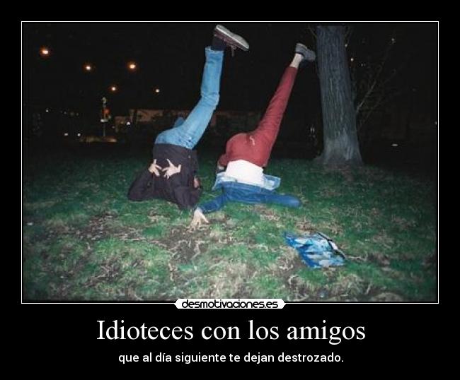 Idioteces con los amigos - que al día siguiente te dejan destrozado.