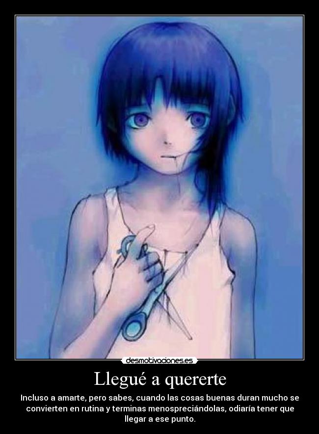 Llegué a quererte - Incluso a amarte, pero sabes, cuando las cosas buenas duran mucho se
convierten en rutina y terminas menospreciándolas, odiaría tener que
llegar a ese punto.