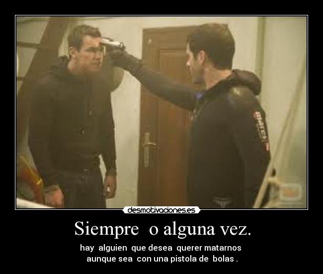 Siempre  o alguna vez. - hay  alguien  que desea  querer matarnos 
aunque sea  con una pistola de  bolas .
