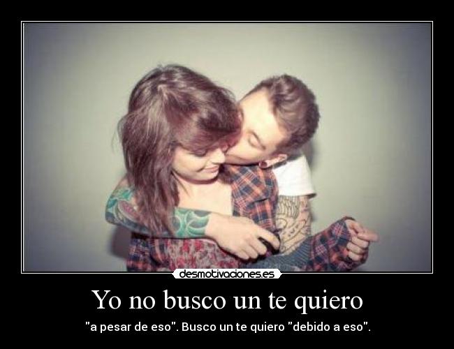Yo no busco un te quiero - a pesar de eso. Busco un te quiero debido a eso.