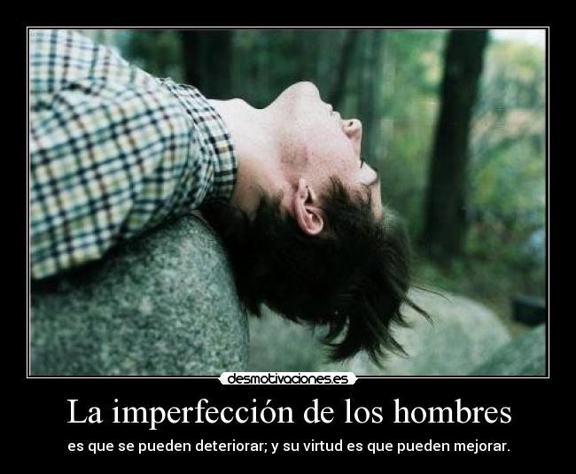 La imperfección de los hombres - es que se pueden deteriorar; y su virtud es que pueden mejorar.