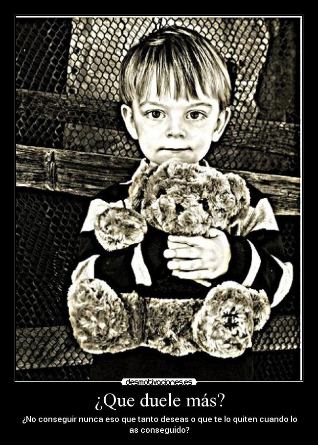 ¿Que duele más? - ¿No conseguir nunca eso que tanto deseas o que te lo quiten cuando lo
as conseguido?