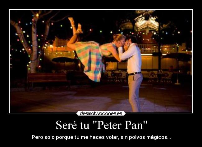Seré tu Peter Pan - Pero solo porque tu me haces volar, sin polvos mágicos...