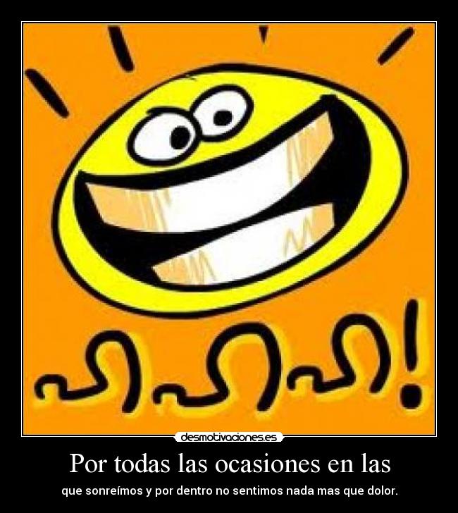 Por todas las ocasiones en las - que sonreímos y por dentro no sentimos nada mas que dolor.