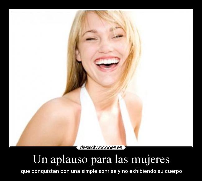 Un aplauso para las mujeres - que conquistan con una simple sonrisa y no exhibiendo su cuerpo