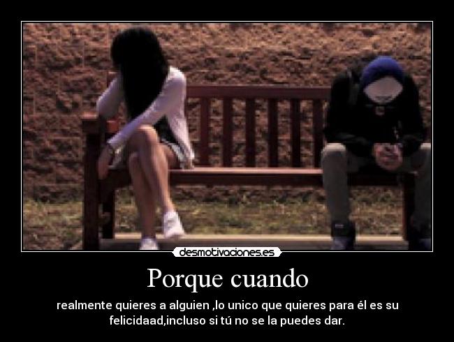 Porque cuando - realmente quieres a alguien ,lo unico que quieres para él es su
felicidaad,incluso si tú no se la puedes dar.