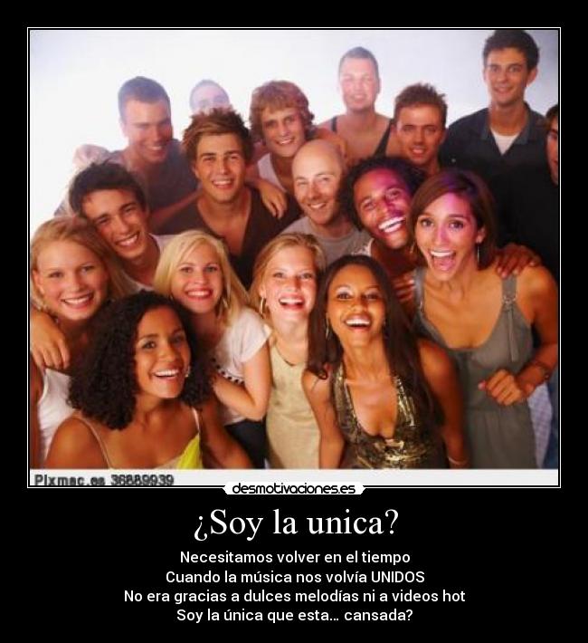 ¿Soy la unica? - Necesitamos volver en el tiempo
Cuando la música nos volvía UNIDOS
No era gracias a dulces melodías ni a videos hot
Soy la única que esta… cansada?
