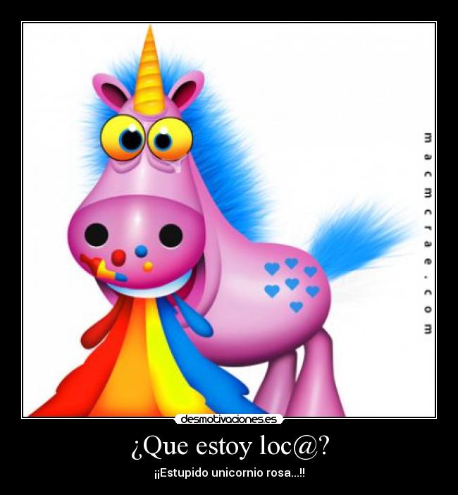 ¿Que estoy loc@? - ¡¡Estupido unicornio rosa...!!