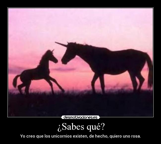 ¿Sabes qué? - Yo creo que los unicornios existen, de hecho, quiero uno rosa.