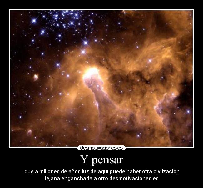 Y pensar - que a millones de años luz de aquí puede haber otra civlización
lejana enganchada a otro desmotivaciones.es