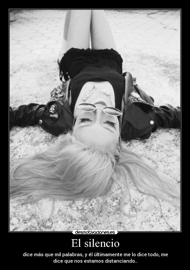 El silencio - dice más que mil palabras, y él últimamente me lo dice todo, me
dice que nos estamos distanciando..