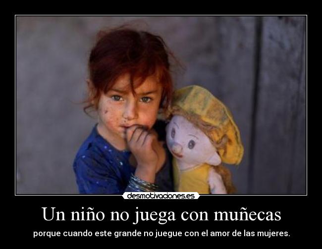 Un niño no juega con muñecas - porque cuando este grande no juegue con el amor de las mujeres.